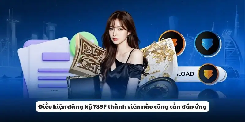Điều kiện đăng ký 789F thành viên nào cũng cần đáp ứng.