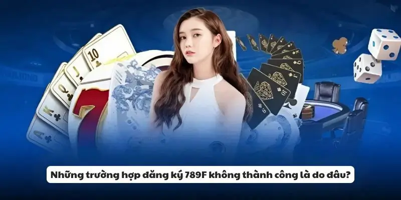 Những trường hợp đăng ký 789F không thành công là do đâu?
