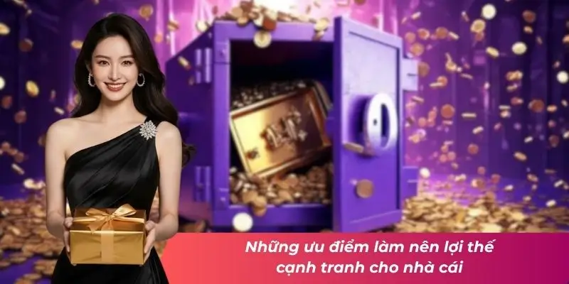 Những ưu điểm làm nên lợi thế cạnh tranh cho nhà cái.